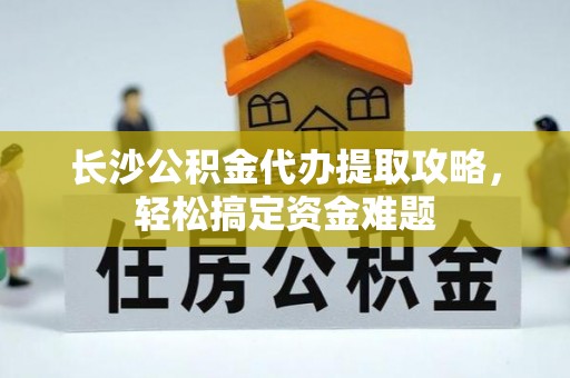 乐清长沙公积金代办提取攻略，轻松搞定资金难题