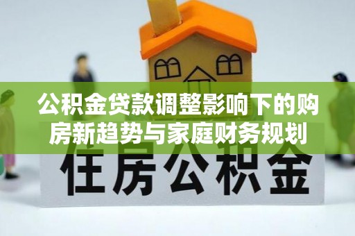 乐清公积金贷款调整影响下的购房新趋势与家庭财务规划