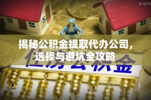 乐清揭秘公积金提取代办公司，选择与避坑全攻略