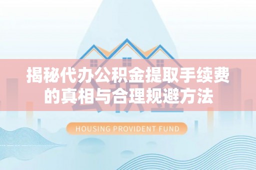 乐清揭秘代办公积金提取手续费的真相与合理规避方法