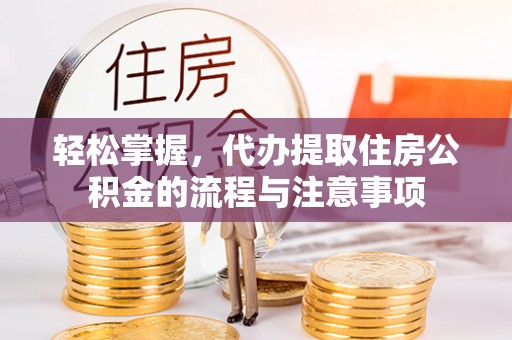 乐清轻松掌握，代办提取住房公积金的流程与注意事项