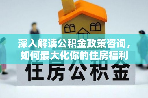 乐清深入解读公积金政策咨询，如何最大化你的住房福利