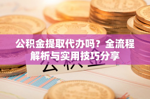 乐清公积金提取代办吗？全流程解析与实用技巧分享