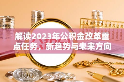 乐清解读2023年公积金改革重点任务，新趋势与未来方向