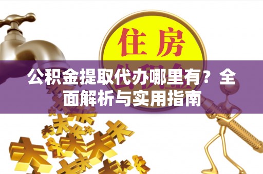 乐清公积金提取代办哪里有？全面解析与实用指南