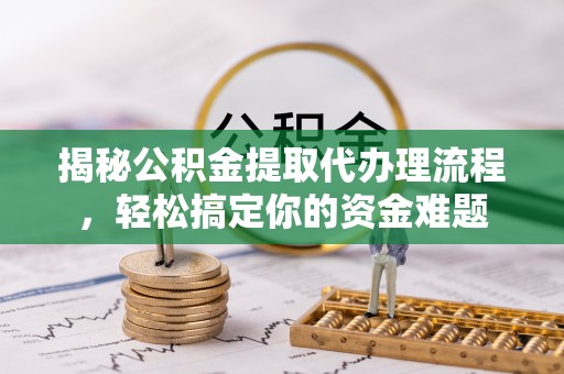 乐清揭秘公积金提取代办理流程，轻松搞定你的资金难题