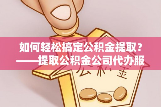 乐清如何轻松搞定公积金提取？——提取公积金公司代办服务全解析