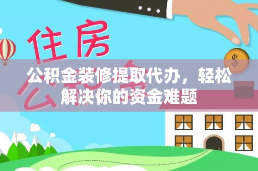 乐清公积金装修提取代办，轻松解决你的资金难题