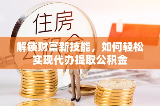 乐清解锁财富新技能，如何轻松实现代办提取公积金
