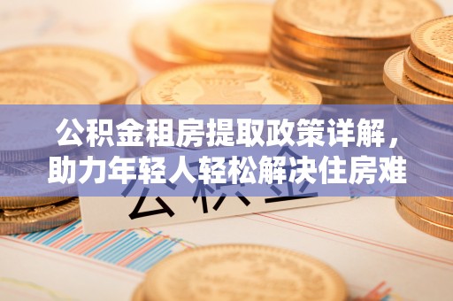 乐清公积金租房提取政策详解，助力年轻人轻松解决住房难题