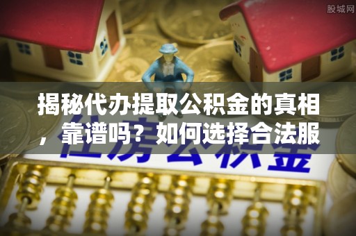 乐清揭秘代办提取公积金的真相，靠谱吗？如何选择合法服务？