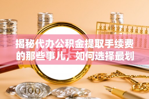 乐清揭秘代办公积金提取手续费的那些事儿，如何选择最划算的服务？