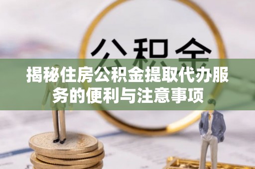 乐清揭秘住房公积金提取代办服务的便利与注意事项