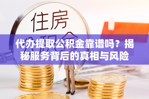 乐清代办提取公积金靠谱吗？揭秘服务背后的真相与风险