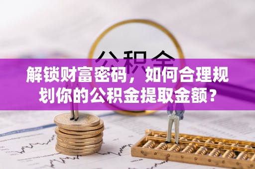 乐清解锁财富密码，如何合理规划你的公积金提取金额？