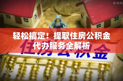 乐清轻松搞定！提取住房公积金代办服务全解析