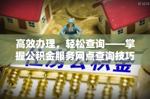 乐清高效办理，轻松查询——掌握公积金服务网点查询技巧