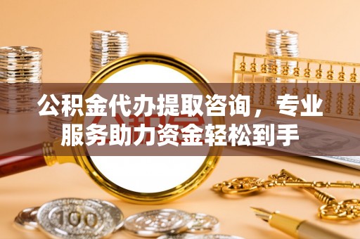 乐清公积金代办提取咨询，专业服务助力资金轻松到手