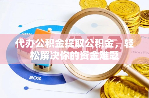 乐清代办公积金提取公积金，轻松解决你的资金难题