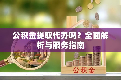 乐清公积金提取代办吗？全面解析与服务指南