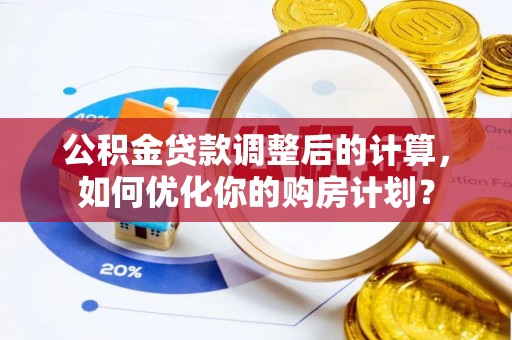 乐清公积金贷款调整后的计算，如何优化你的购房计划？