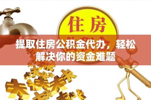 乐清提取住房公积金代办，轻松解决你的资金难题