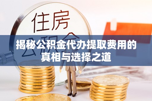 乐清揭秘公积金代办提取费用的真相与选择之道