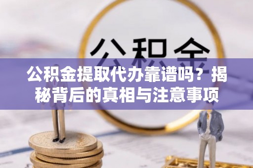 乐清公积金提取代办靠谱吗？揭秘背后的真相与注意事项