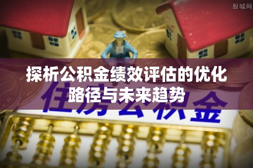 乐清探析公积金绩效评估的优化路径与未来趋势