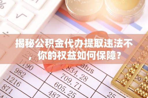 乐清揭秘公积金代办提取违法不，你的权益如何保障？